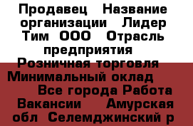 Продавец › Название организации ­ Лидер Тим, ООО › Отрасль предприятия ­ Розничная торговля › Минимальный оклад ­ 12 000 - Все города Работа » Вакансии   . Амурская обл.,Селемджинский р-н